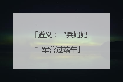 遵义：“兵妈妈”军营过端午