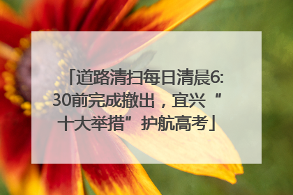 道路清扫每日清晨6:30前完成撤出，宜兴“十大举措”护航高考
