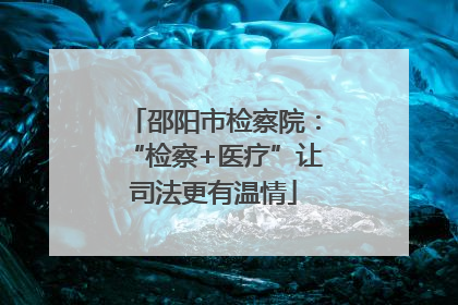 邵阳市检察院：“检察+医疗”让司法更有温情
