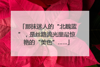 那抹迷人的“北魏蓝”，是丝路流光里最惊艳的“美色”……