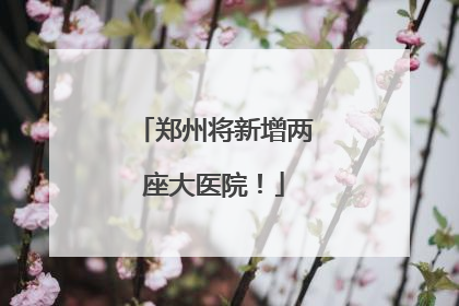郑州将新增两座大医院！