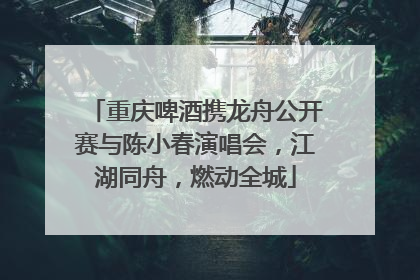 重庆啤酒携龙舟公开赛与陈小春演唱会，江湖同舟，燃动全城