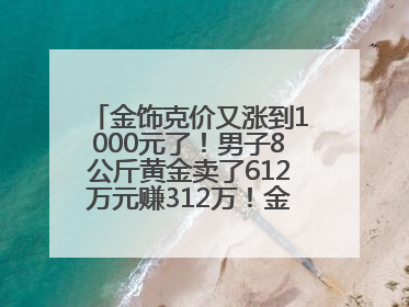 金饰克价又涨到1000元了！男子8公斤黄金卖了612万元赚312万！金价还会涨吗？