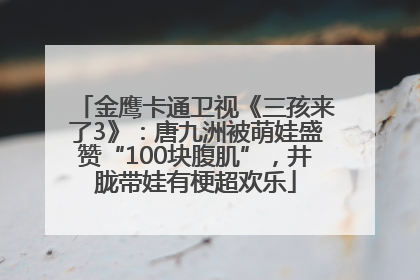 金鹰卡通卫视《三孩来了3》：唐九洲被萌娃盛赞“100块腹肌”，井胧带娃有梗超欢乐