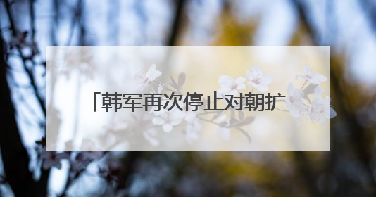 韩军再次停止对朝扩音喊话，韩国防部：要恢复朝韩信赖关系