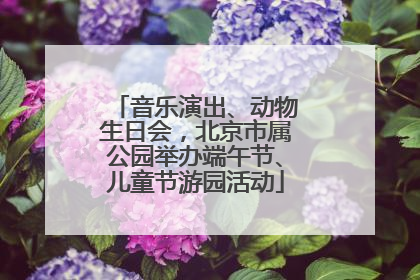 音乐演出、动物生日会，北京市属公园举办端午节、儿童节游园活动