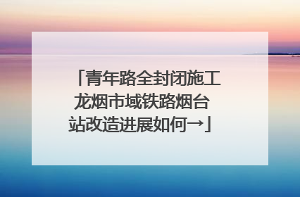 青年路全封闭施工 龙烟市域铁路烟台站改造进展如何→