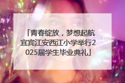 青春绽放，梦想起航 宜宾江安西江小学举行2025届学生毕业典礼