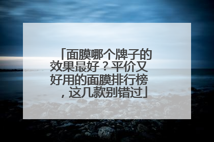面膜哪个牌子的效果最好？平价又好用的面膜排行榜，这几款别错过