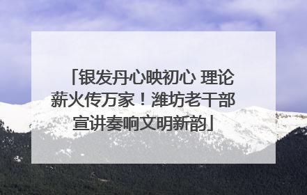 银发丹心映初心 理论薪火传万家！潍坊老干部宣讲奏响文明新韵