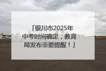 银川市2025年中考时间确定，教育局发布重要提醒！