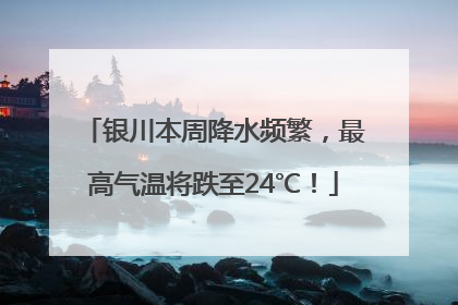 银川本周降水频繁，最高气温将跌至24℃！