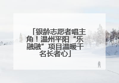 银龄志愿者唱主角!温州平阳“乐融融”项目温暖千名长者心