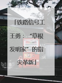 铁路信号工王勇：“草根发明家”的指尖革新