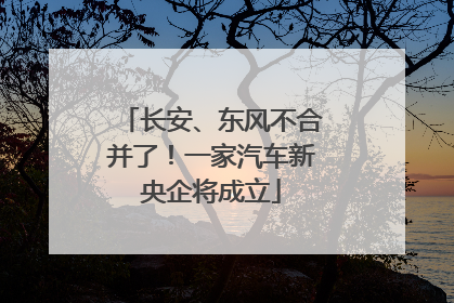 长安、东风不合并了！一家汽车新央企将成立