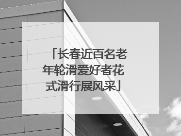 长春近百名老年轮滑爱好者花式滑行展风采