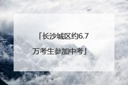 长沙城区约6.7万考生参加中考