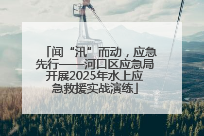 闻“汛”而动，应急先行——河口区应急局开展2025年水上应急救援实战演练