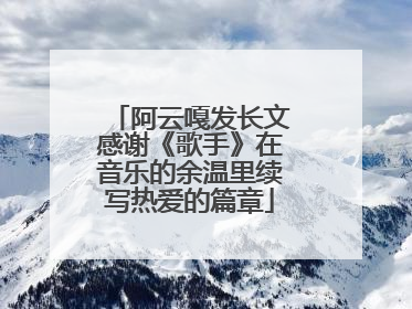 阿云嘎发长文感谢《歌手》在音乐的余温里续写热爱的篇章