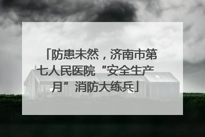 防患未然，济南市第七人民医院“安全生产月”消防大练兵