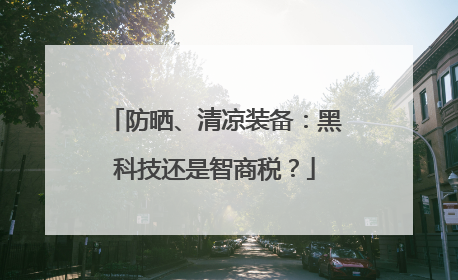 防晒、清凉装备：黑科技还是智商税？