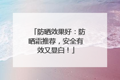 防晒效果好：防晒霜推荐，安全有效又显白！