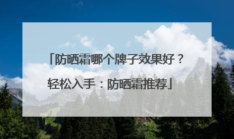 防晒霜哪个牌子效果好？轻松入手：防晒霜推荐