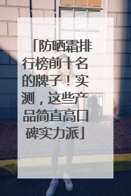 防晒霜排行榜前十名的牌子！实测，这些产品简直高口碑实力派