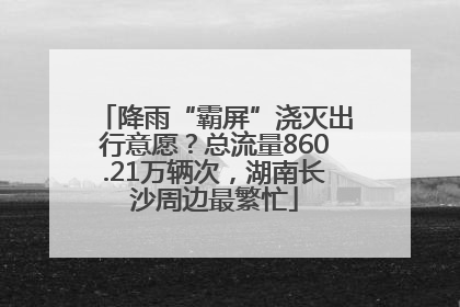 降雨“霸屏”浇灭出行意愿？总流量860.21万辆次，湖南长沙周边最繁忙