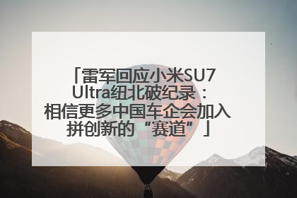 雷军回应小米SU7 Ultra纽北破纪录：相信更多中国车企会加入拼创新的“赛道”