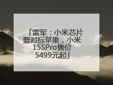 雷军：小米芯片要对标苹果，小米15SPro售价5499元起