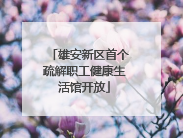 雄安新区首个疏解职工健康生活馆开放