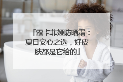 露卡菲娅防晒霜：夏日安心之选，好皮肤都是它给的