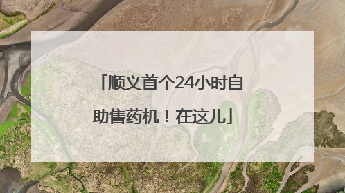 顺义首个24小时自助售药机！在这儿