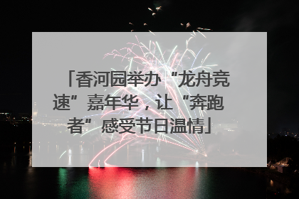 香河园举办“龙舟竞速”嘉年华，让“奔跑者”感受节日温情