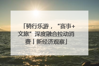 骑行乐游，“赛事+文旅”深度融合拉动消费丨新经济观察