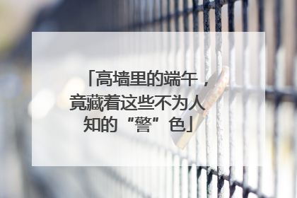 高墙里的端午，竟藏着这些不为人知的“警”色