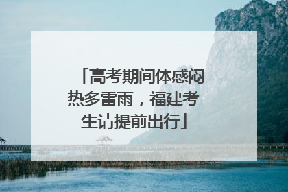 高考期间体感闷热多雷雨，福建考生请提前出行