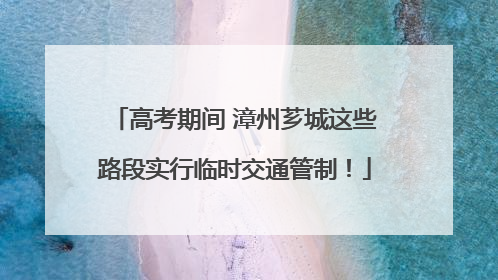 高考期间 漳州芗城这些路段实行临时交通管制！