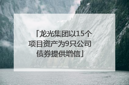 龙光集团以15个项目资产为9只公司债券提供增信