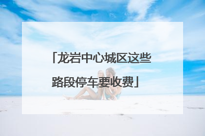 龙岩中心城区这些路段停车要收费