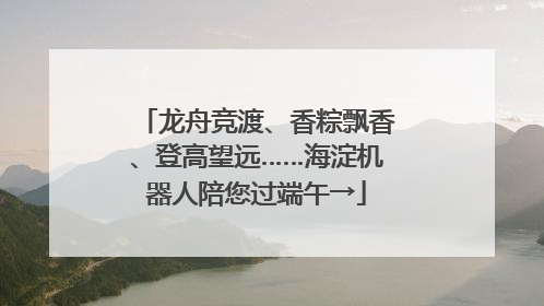 龙舟竞渡、香粽飘香、登高望远……海淀机器人陪您过端午→