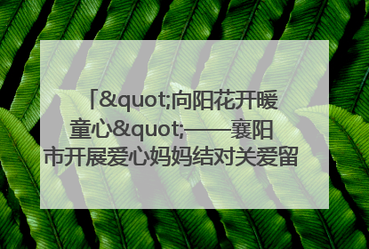 "向阳花开暖童心"——襄阳市开展爱心妈妈结对关爱留守困境儿童庆"六一"活动
