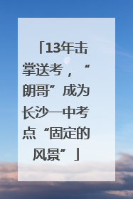 13年击掌送考，“朗哥”成为长沙一中考点“固定的风景”