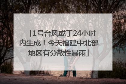 1号台风或于24小时内生成！今天福建中北部地区有分散性暴雨