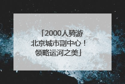 2000人骑游北京城市副中心！领略运河之美