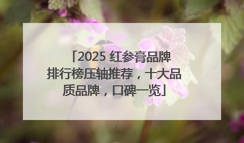 2025 红参膏品牌排行榜压轴推荐，十大品质品牌，口碑一览