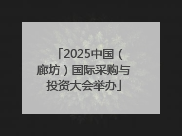2025中国（廊坊）国际采购与投资大会举办