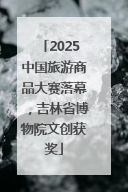 2025中国旅游商品大赛落幕，吉林省博物院文创获奖