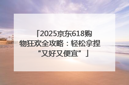 2025京东618购物狂欢全攻略：轻松拿捏 “又好又便宜”